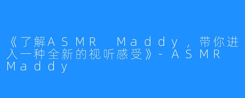 《了解ASMR Maddy，带你进入一种全新的视听感受》-ASMR Maddy